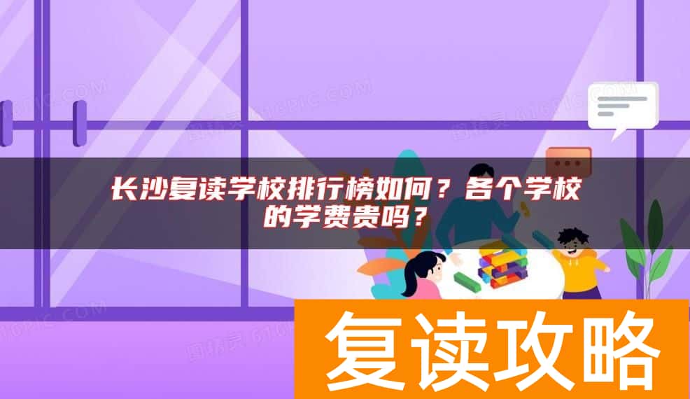 长沙复读学校排行榜如何？各个学校的学费贵吗？