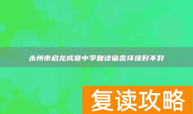 永州市启龙成章中学复读宿舍环境好不好