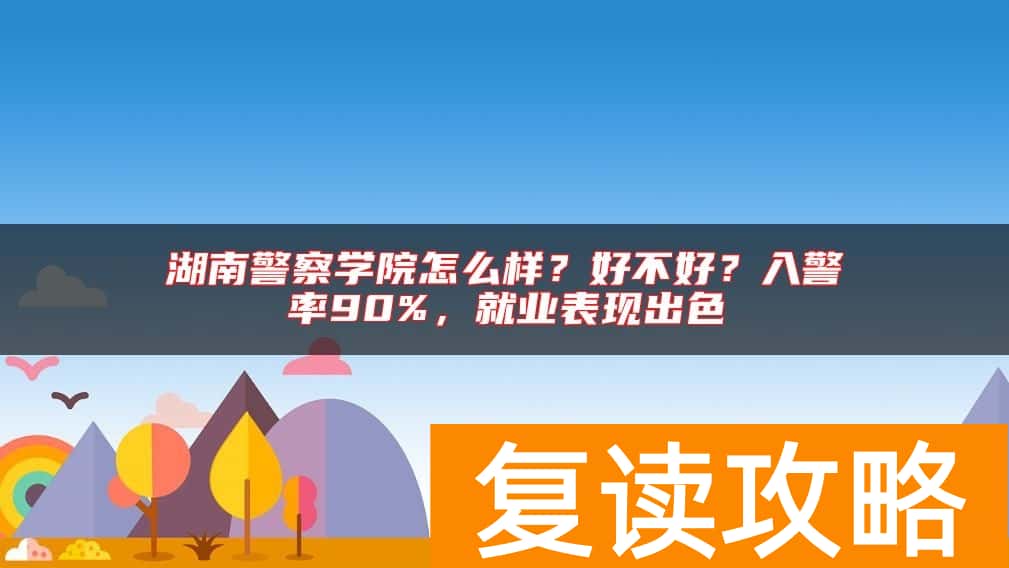 湖南警察学院怎么样？好不好？入警率90%，就业表现出色