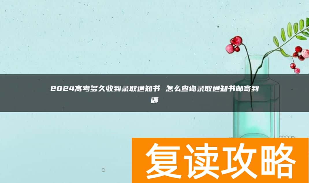 2024高考多久收到录取通知书 怎么查询录取通知书邮寄到哪