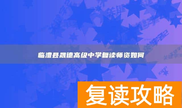 临澧县晟德高级中学复读师资如何