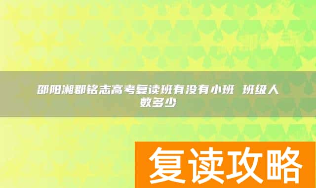 邵阳湘郡铭志高考复读班有没有小班 班级人数多少