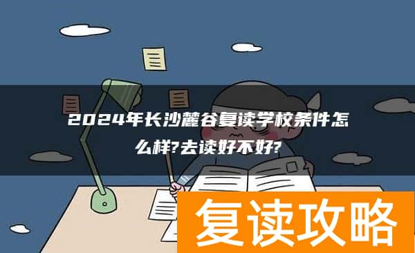 2024年长沙麓谷复读学校条件怎么样?去读好不好?