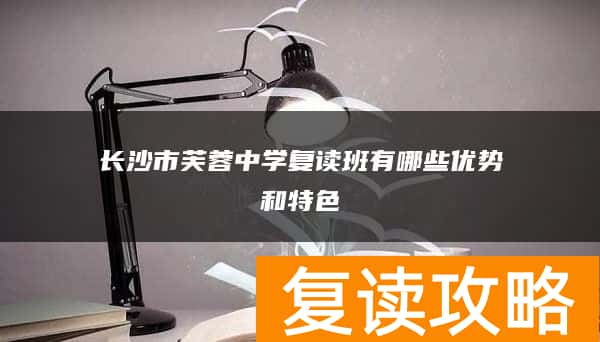 长沙市芙蓉中学复读班有哪些优势和特色
