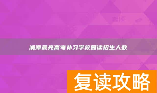 湘潭晨光高考补习学校复读招生人数