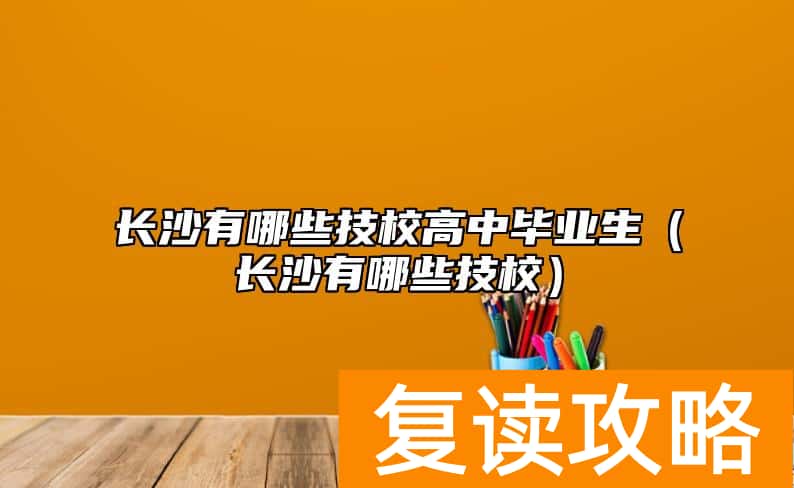 长沙有哪些技校高中毕业生(长沙有哪些技校)