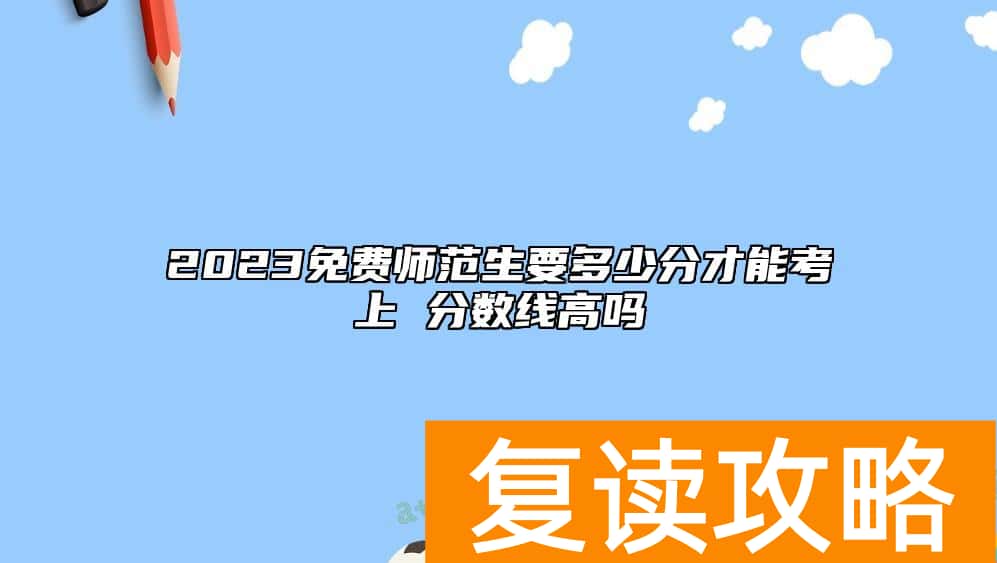 2023免费师范生要多少分才能考上 分数线高吗