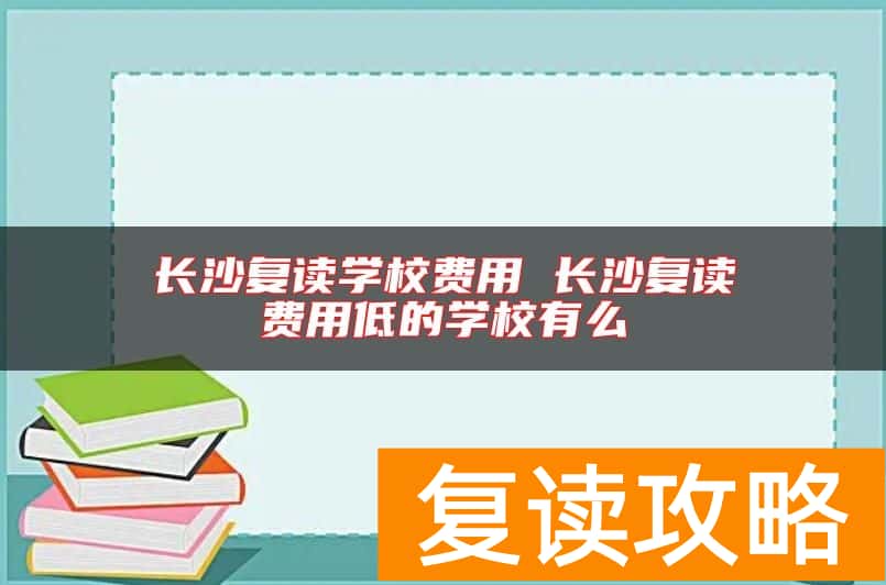 长沙复读学校费用 长沙复读费用低的学校有么