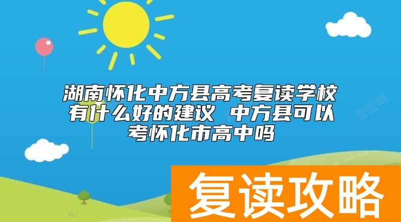 湖南怀化中方县高考复读学校有什么好的建议 中方县可以考怀化市高中吗