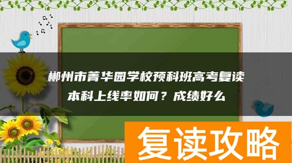 郴州市菁华园学校预科班高考复读本科上线率如何?成绩好么