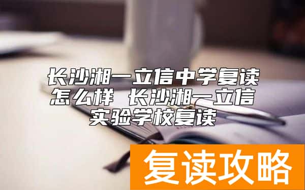 长沙湘一立信中学复读怎么样 长沙湘一立信实验学校复读