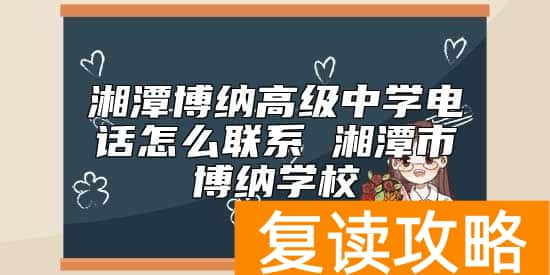 湘潭博纳高级中学电话怎么联系 湘潭市博纳学校