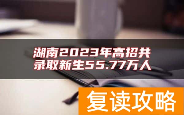 湖南2023年高招共录取新生55.77万人