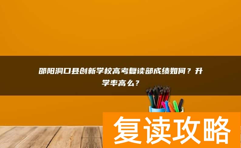 邵阳洞口县创新学校高考复读部成绩如何？升学率高么？
