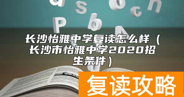 长沙怡雅中学复读怎么样(长沙市怡雅中学2020招生条件)
