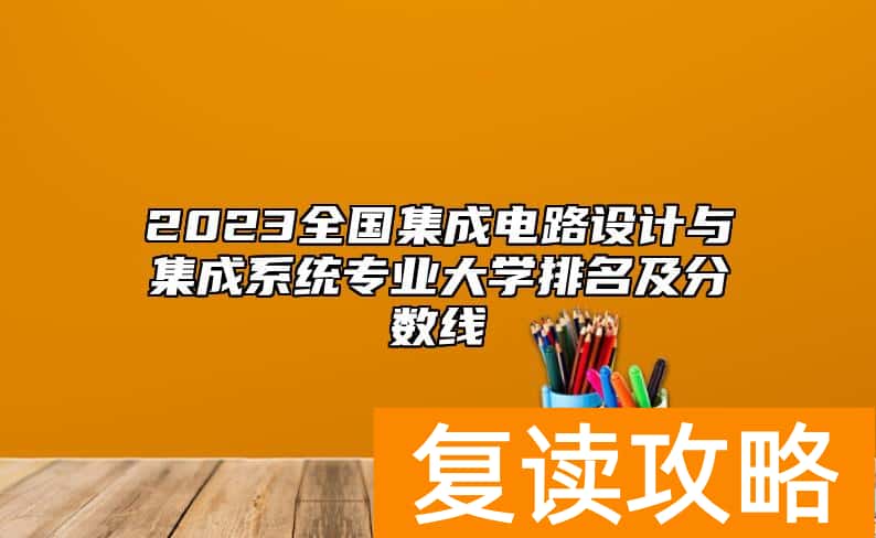 2023全国集成电路设计与集成系统专业大学排名及分数线