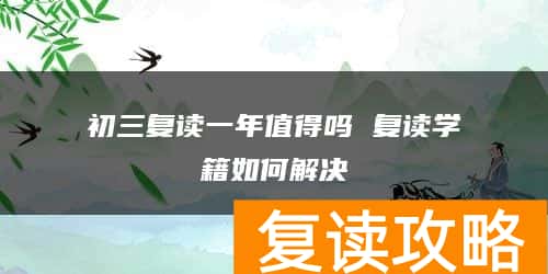 初三复读一年值得吗 复读学籍如何解决