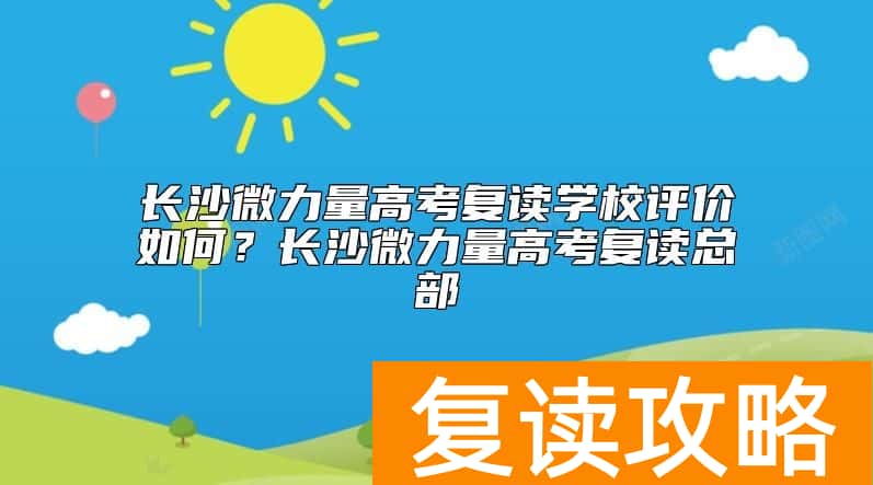 长沙微力量高考复读学校评价如何？长沙微力量高考复读总部