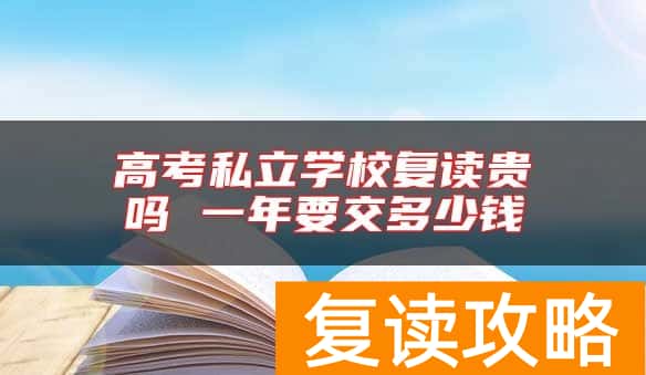 高考私立学校复读贵吗 一年要交多少钱