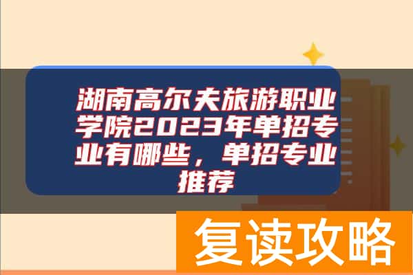 湖南高尔夫旅游职业学院2023年单招专业有哪些，单招专业推荐