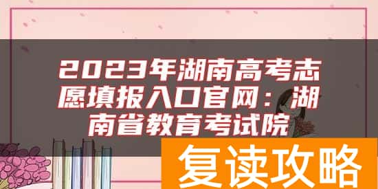 2023年湖南高考志愿填报入口官网：湖南省教育考试院