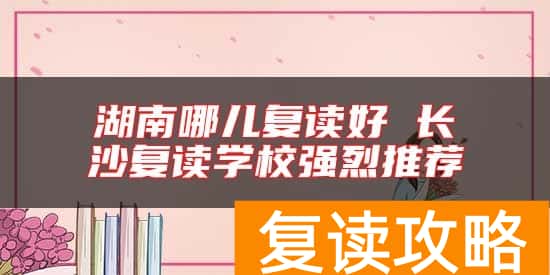 湖南哪儿复读好 长沙复读学校强烈推荐