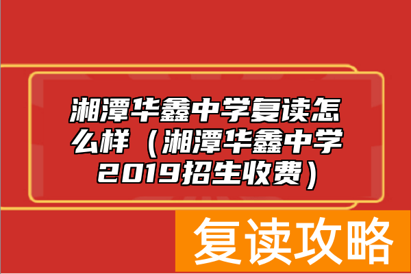 湘潭华鑫中学复读怎么样（湘潭华鑫中学2019招生收费）