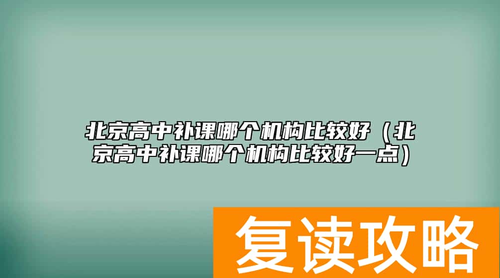北京高中补课哪个机构比较好（北京高中补课哪个机构比较好一点）