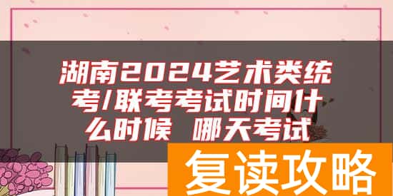 湖南2024艺术类统考/联考考试时间什么时候 哪天考试