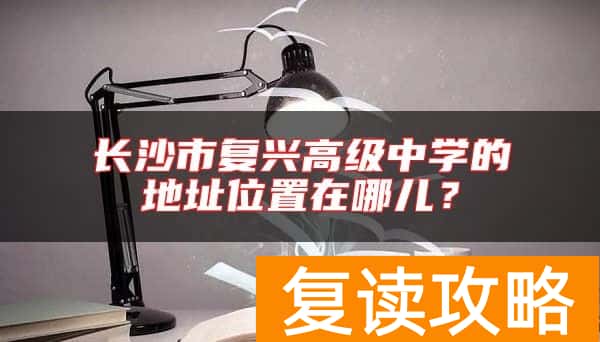 长沙市复兴高级中学的地址位置在哪儿？