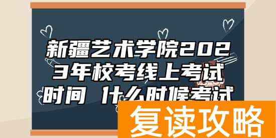 新疆艺术学院2023年校考线上考试时间 什么时候考试