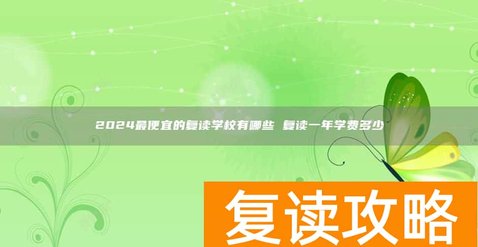2024最便宜的复读学校有哪些 复读一年学费多少