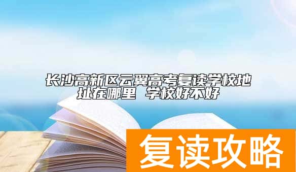 长沙高新区云翼高考复读学校地址在哪里 学校好不好