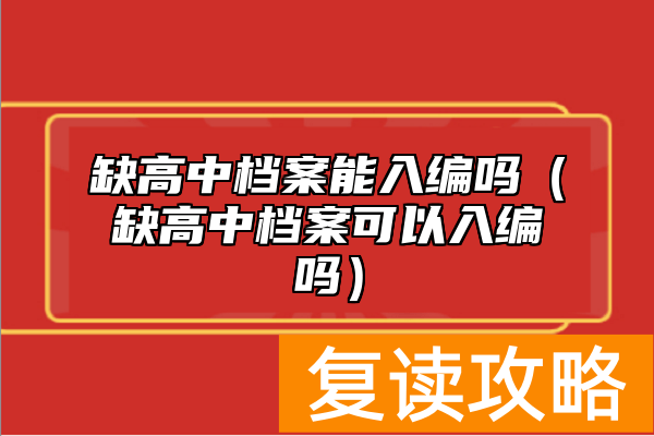 缺高中档案能入编吗（缺高中档案可以入编吗）