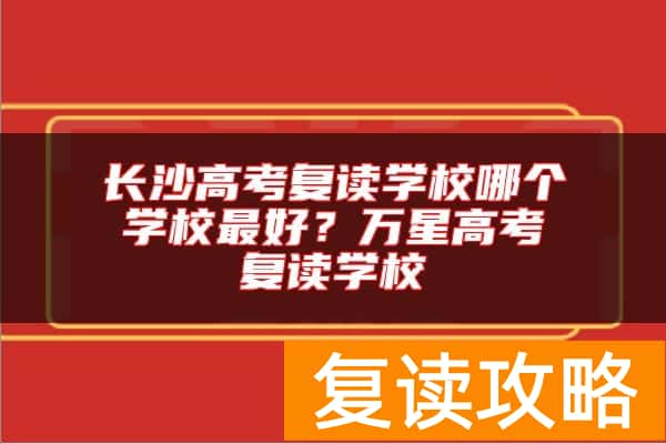长沙高考复读学校哪个学校最好？万星高考复读学校