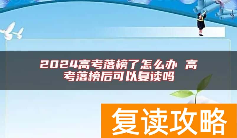 2024高考落榜了怎么办 高考落榜后可以复读吗