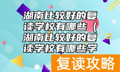 湖南比较好的复读学校有哪些（湖南比较好的复读学校有哪些学校）