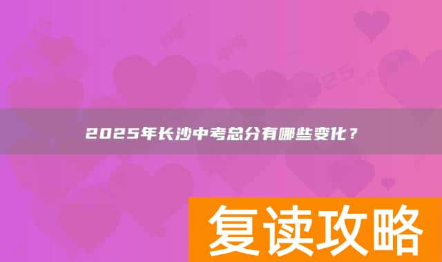 2025年长沙中考总分有哪些变化？