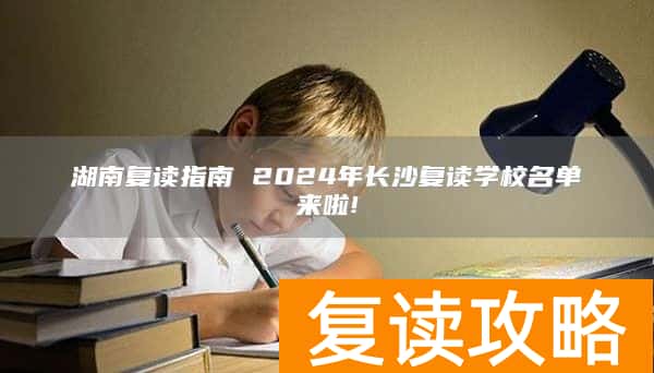湖南复读指南 2024年长沙复读学校名单来啦!