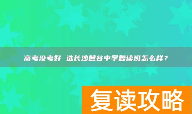 高考没考好 选长沙麓谷中学复读班怎么样？
