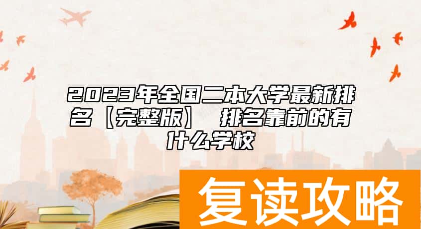 2023年全国二本大学最新排名【完整版】 排名靠前的有什么学校