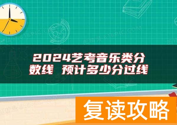 2024艺考音乐类分数线 预计多少分过线