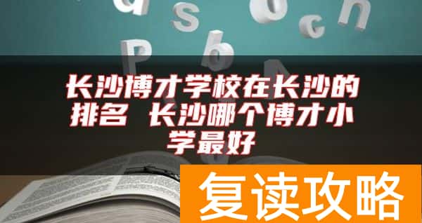 长沙博才学校在长沙的排名 长沙哪个博才小学最好
