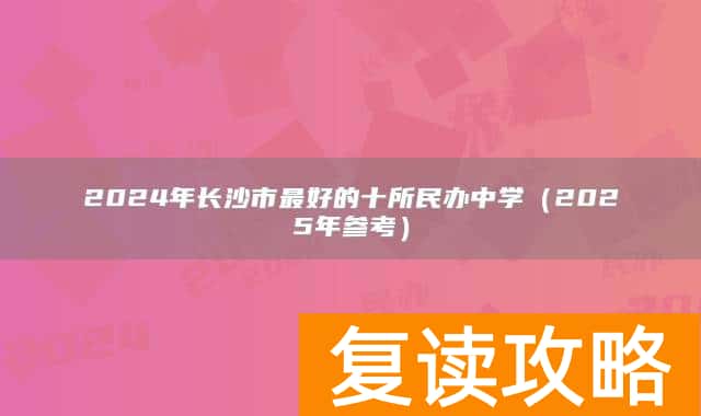 2024年长沙市最好的十所民办中学（2025年参考）