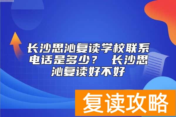 长沙思沁复读学校联系电话是多少？ 长沙思沁复读好不好