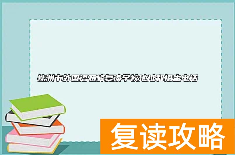 株洲市外国语石峰复读学校地址和招生电话