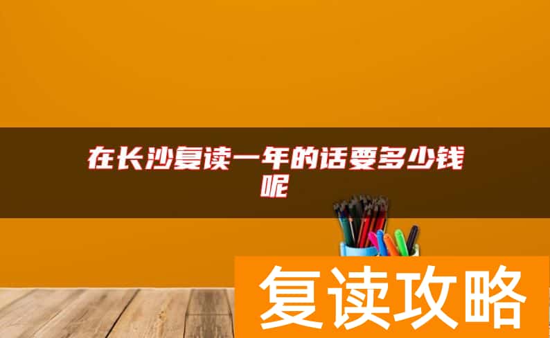 在长沙复读一年的话要多少钱呢