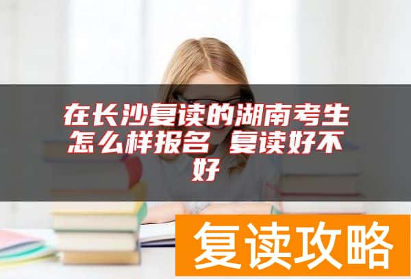在长沙复读的湖南考生怎么样报名 复读好不好