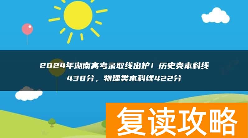 2024年湖南高考录取线出炉！历史类本科线438分，物理类本科线422分