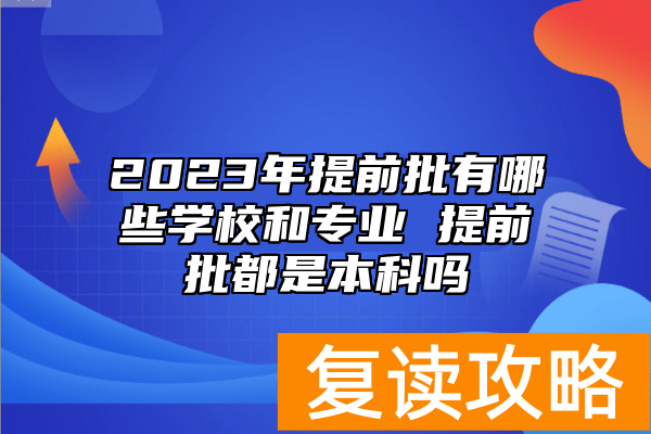 2023年提前批有哪些学校和专业 提前批都是本科吗